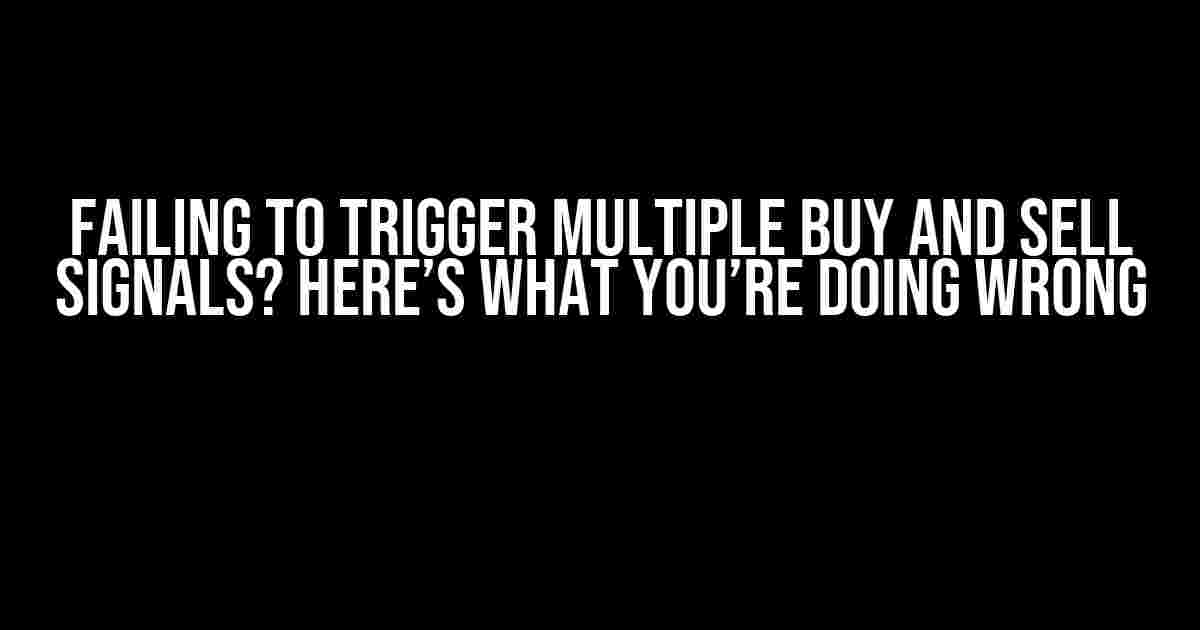 Failing to Trigger Multiple Buy and Sell Signals? Here’s What You’re Doing Wrong