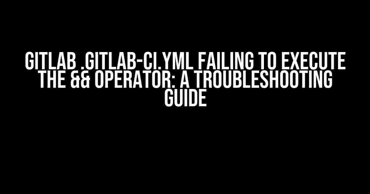 Gitlab .gitlab-ci.yml Failing to Execute the && Operator: A Troubleshooting Guide