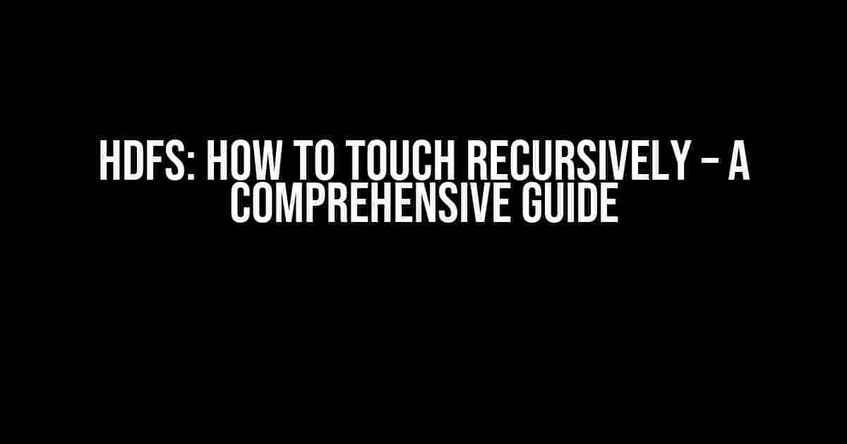 HDFS: How to Touch Recursively – A Comprehensive Guide