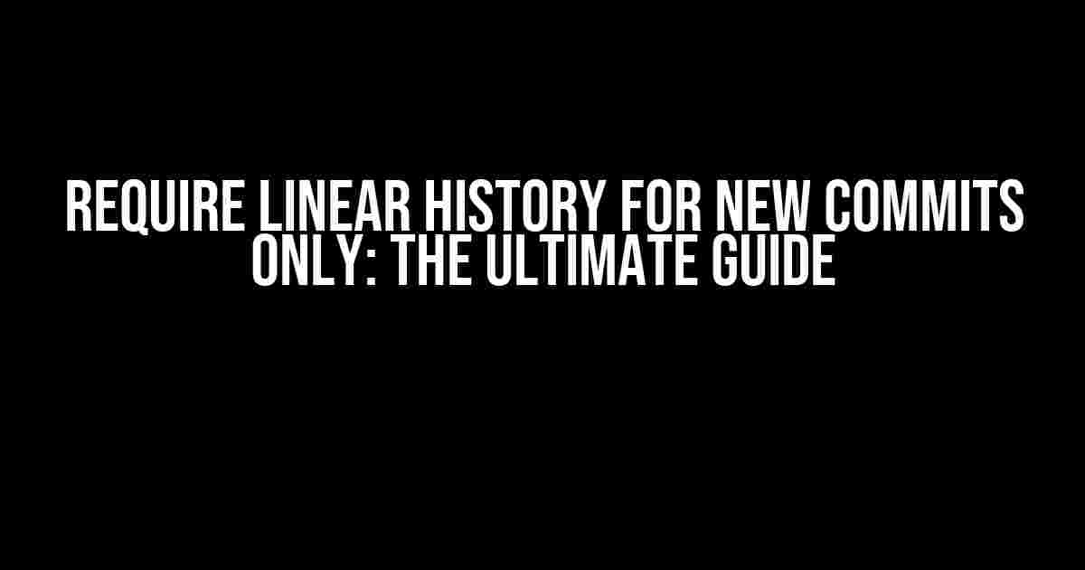 Require Linear History for New Commits Only: The Ultimate Guide