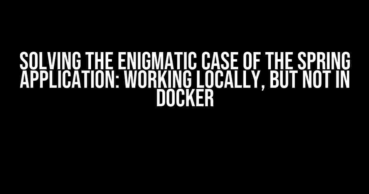 Solving the Enigmatic Case of the Spring Application: Working Locally, but Not in Docker