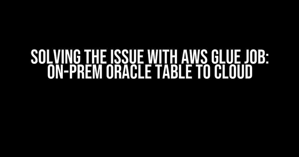 Solving the Issue with AWS Glue Job: On-Prem Oracle Table to Cloud